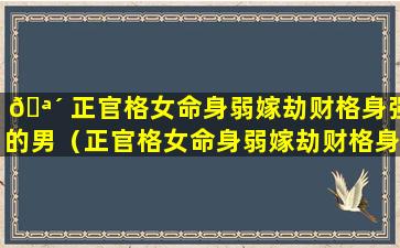 🪴 正官格女命身弱嫁劫财格身强的男（正官格女命身弱嫁劫财格身 🦁 强的男人好吗）